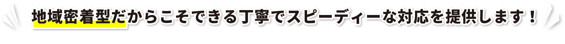 地域密着型だからこそできる丁寧でスピーディーな対応を提供します！