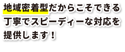 地域密着型だからこそできる丁寧でスピーディーな対応を提供します！
